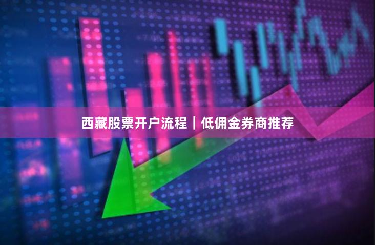 西藏股票开户流程｜低佣金券商推荐