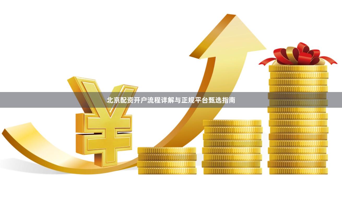 北京配资开户流程详解与正规平台甄选指南