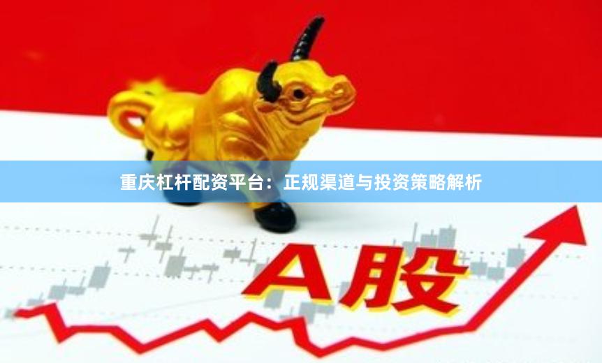 重庆杠杆配资平台：正规渠道与投资策略解析
