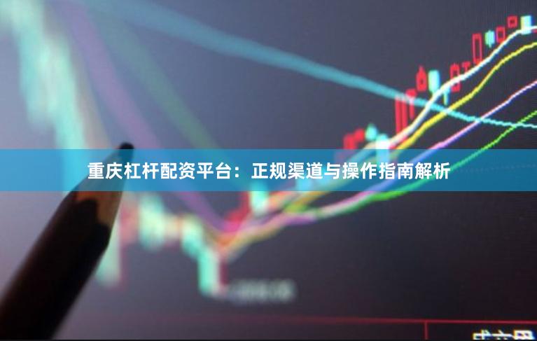 重庆杠杆配资平台：正规渠道与操作指南解析