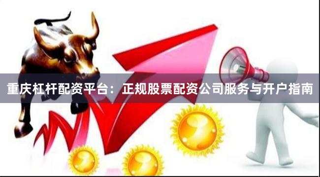 重庆杠杆配资平台：正规股票配资公司服务与开户指南