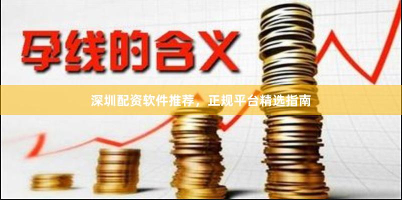 深圳配资软件推荐，正规平台精选指南