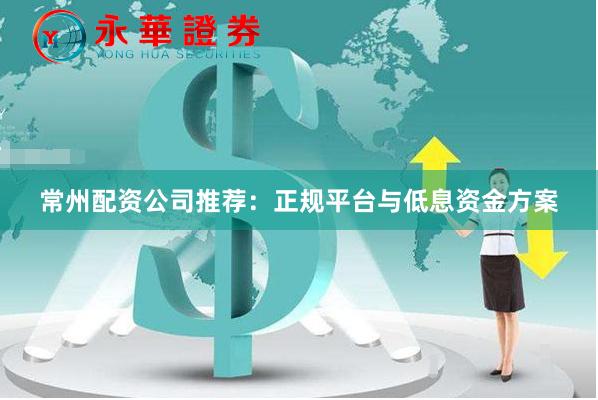 常州配资公司推荐：正规平台与低息资金方案