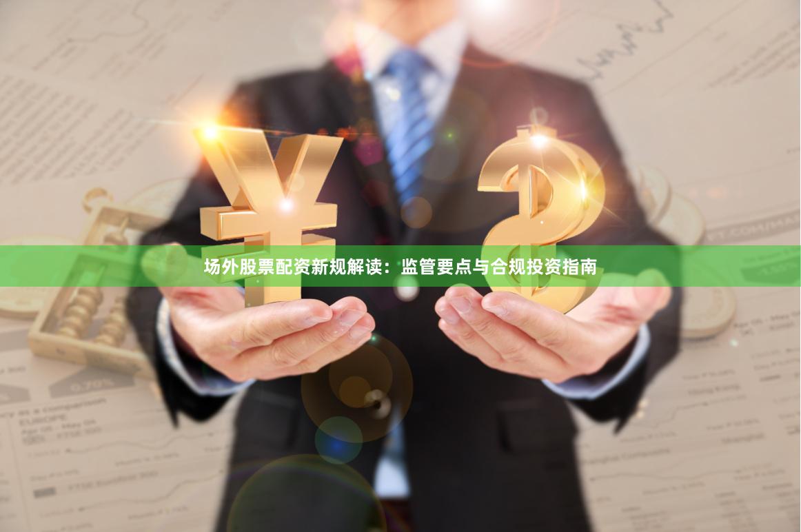 场外股票配资新规解读：监管要点与合规投资指南