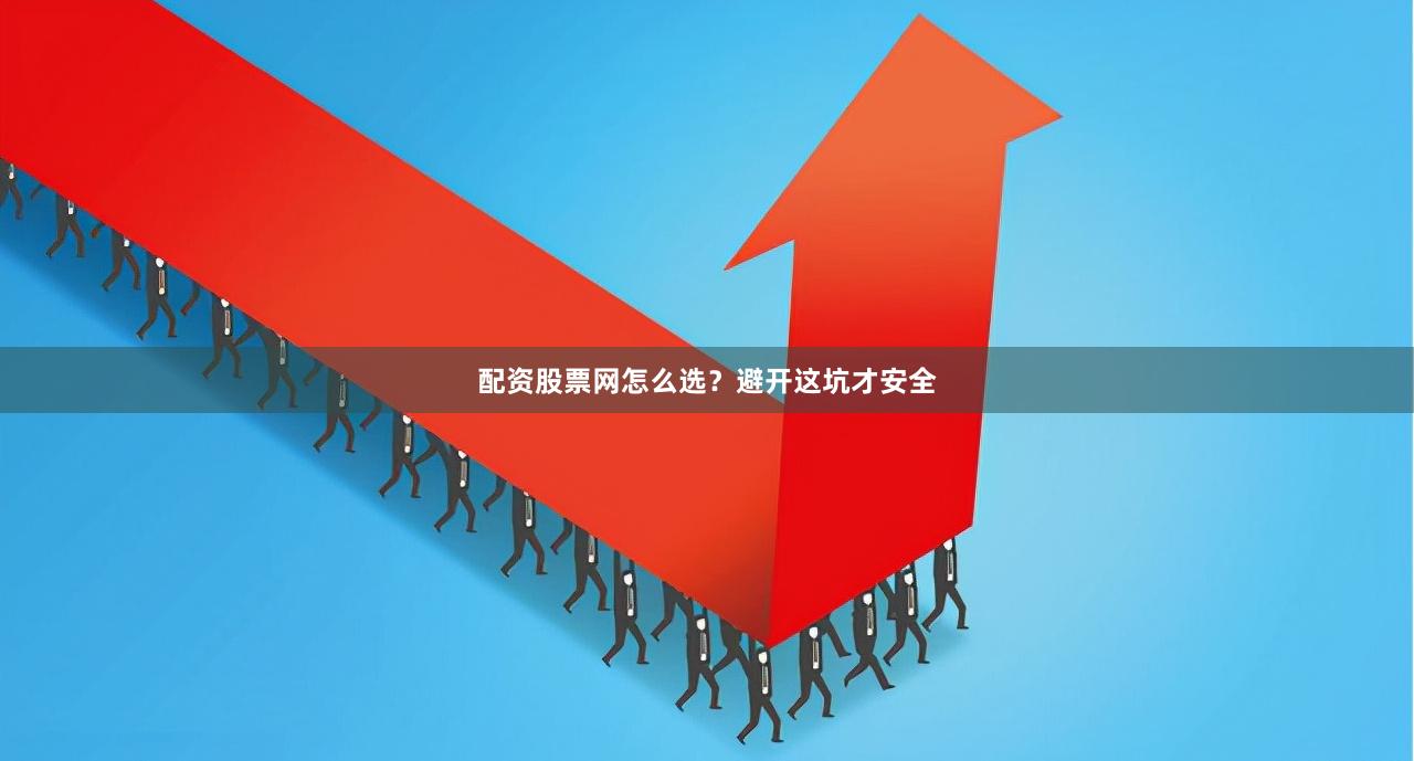 配资股票网怎么选？避开这坑才安全