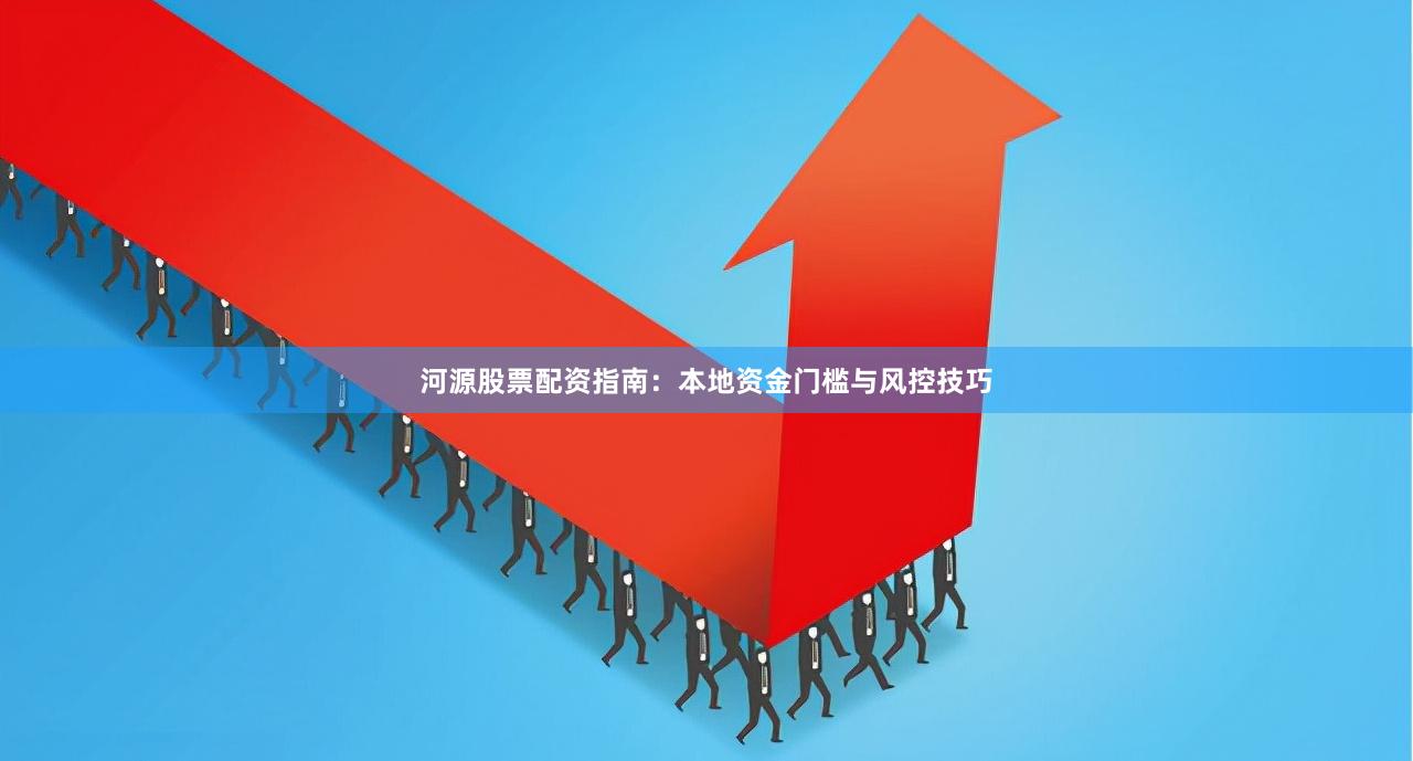 河源股票配资指南：本地资金门槛与风控技巧