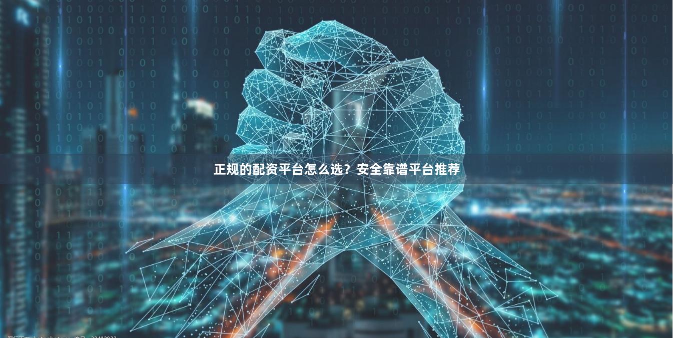 正规的配资平台怎么选？安全靠谱平台推荐