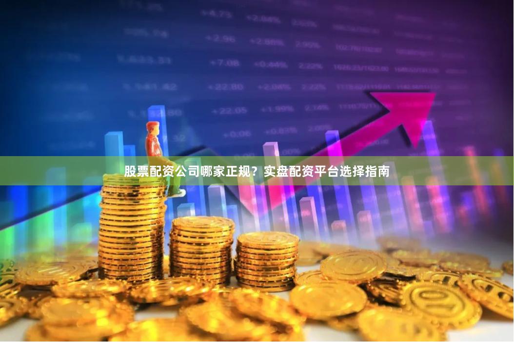 股票配资公司哪家正规？实盘配资平台选择指南